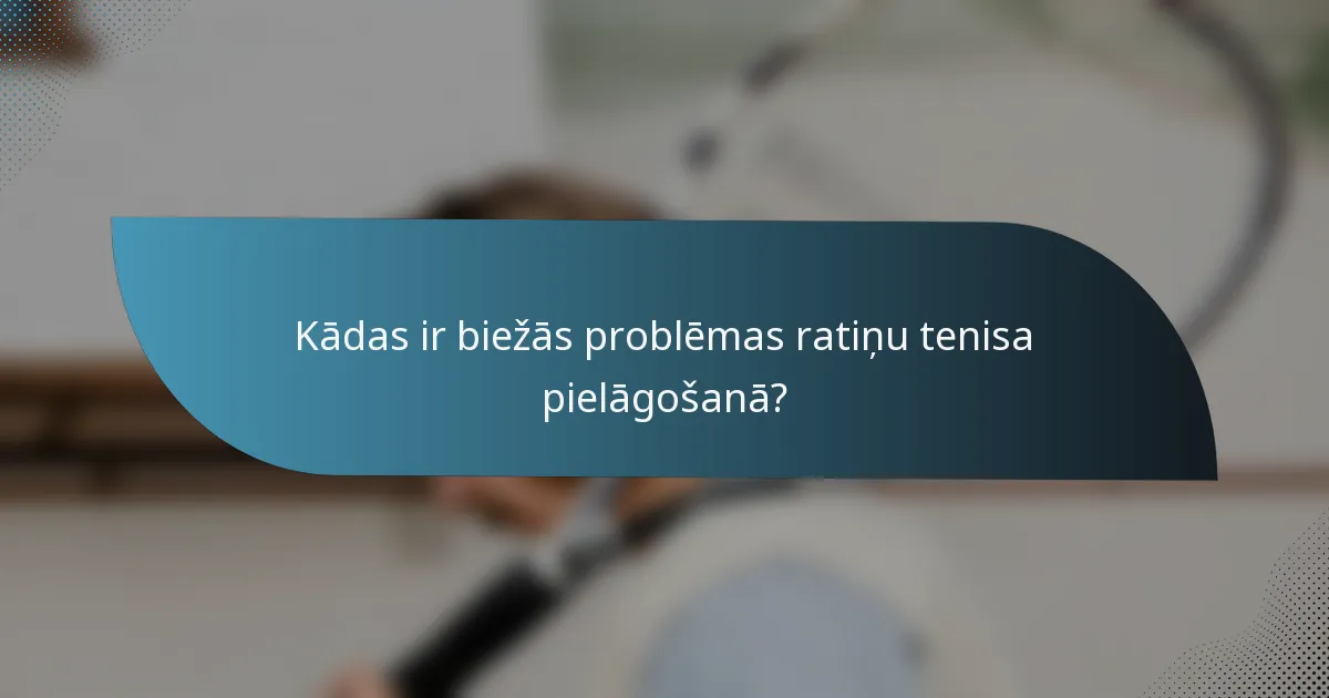 Kādas ir biežās problēmas ratiņu tenisa pielāgošanā?